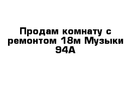 Продам комнату с ремонтом 18м Музыки 94А